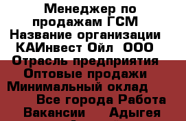 Менеджер по продажам ГСМ › Название организации ­ КАИнвест-Ойл, ООО › Отрасль предприятия ­ Оптовые продажи › Минимальный оклад ­ 50 000 - Все города Работа » Вакансии   . Адыгея респ.,Адыгейск г.